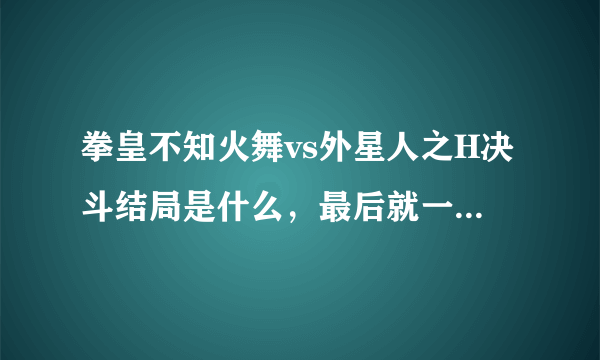 拳皇不知火舞vs外星人之H决斗结局是什么，最后就一直插？？拜托了各位 谢谢