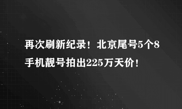 再次刷新纪录！北京尾号5个8手机靓号拍出225万天价！