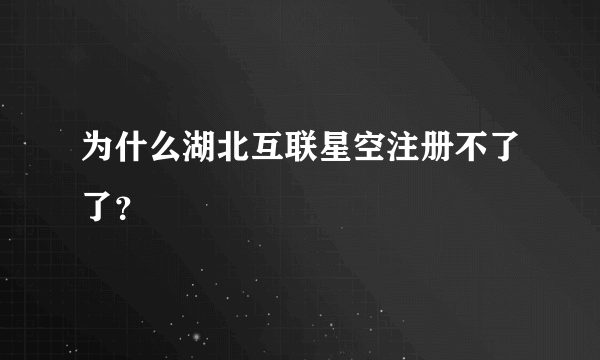 为什么湖北互联星空注册不了了？