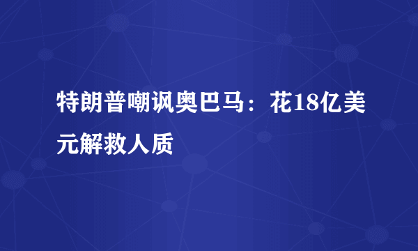 特朗普嘲讽奥巴马：花18亿美元解救人质