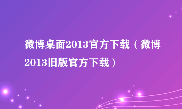 微博桌面2013官方下载（微博2013旧版官方下载）