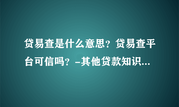 贷易查是什么意思？贷易查平台可信吗？-其他贷款知识问答-飞外