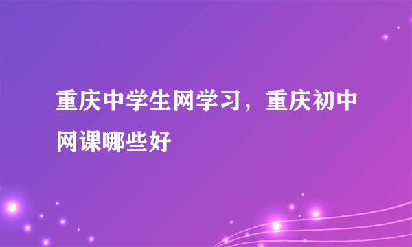 重庆中学生网学习，重庆初中网课哪些好