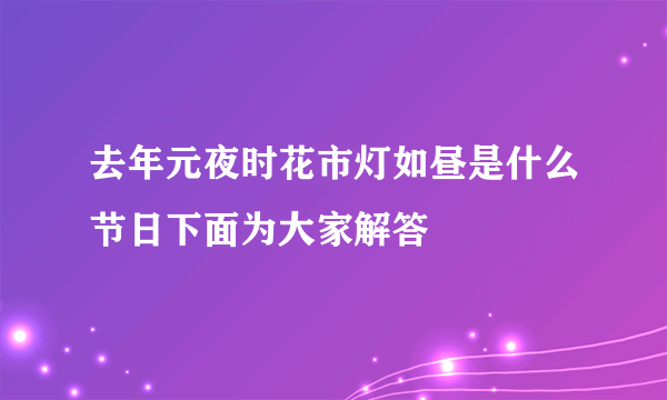 去年元夜时花市灯如昼是什么节日下面为大家解答