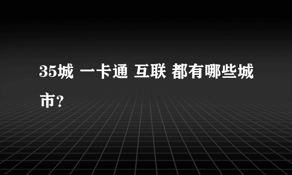 35城 一卡通 互联 都有哪些城市？