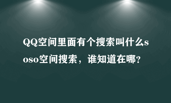 QQ空间里面有个搜索叫什么soso空间搜索，谁知道在哪？