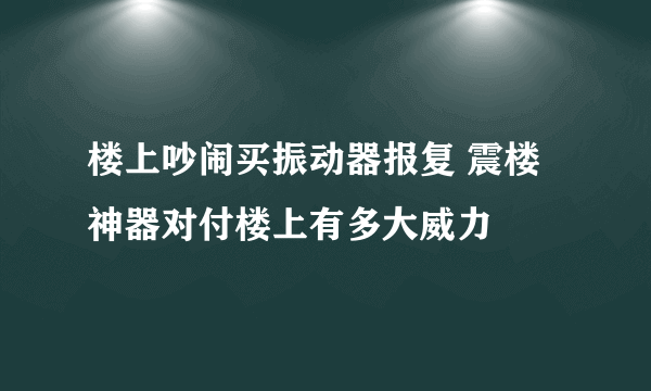 楼上吵闹买振动器报复 震楼神器对付楼上有多大威力