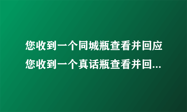 您收到一个同城瓶查看并回应您收到一个真话瓶查看并回应还与陌生人聊天吗？