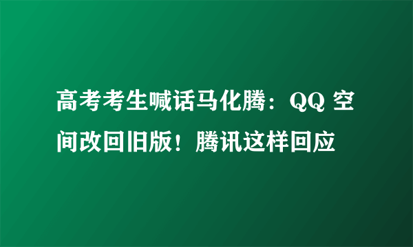 高考考生喊话马化腾：QQ 空间改回旧版！腾讯这样回应