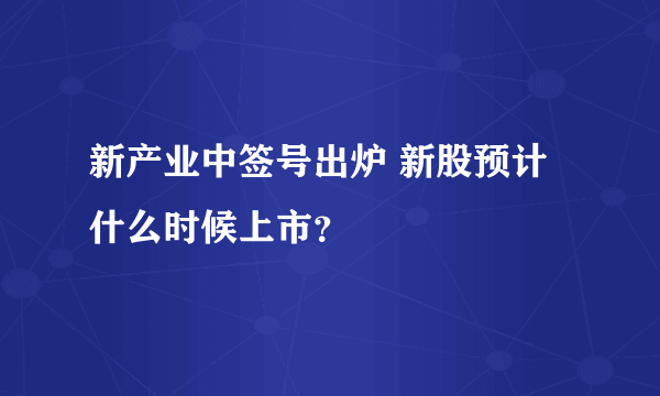 新产业中签号出炉 新股预计什么时候上市？