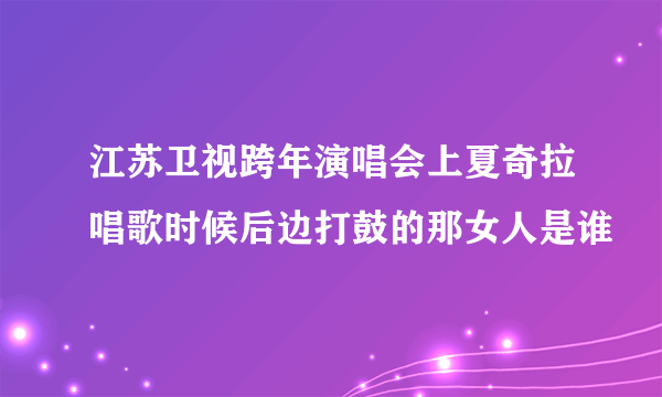 江苏卫视跨年演唱会上夏奇拉唱歌时候后边打鼓的那女人是谁