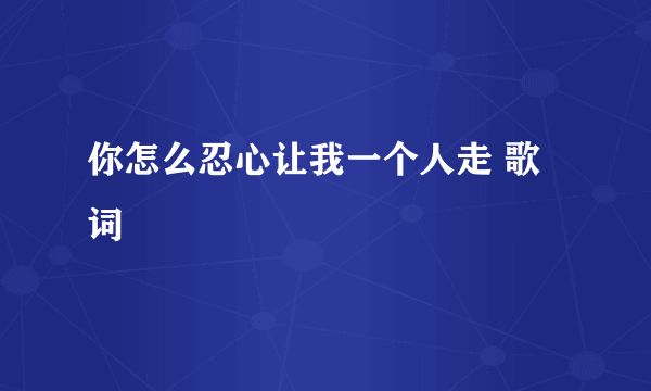 你怎么忍心让我一个人走 歌词