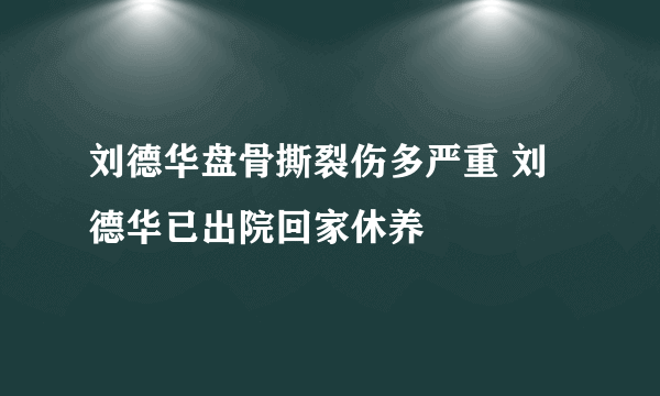 刘德华盘骨撕裂伤多严重 刘德华已出院回家休养