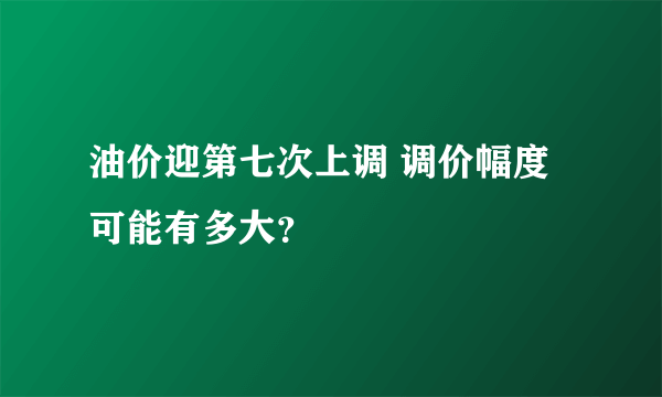 油价迎第七次上调 调价幅度可能有多大？