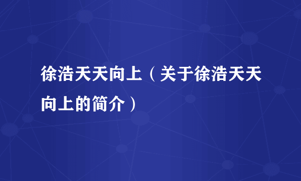 徐浩天天向上（关于徐浩天天向上的简介）