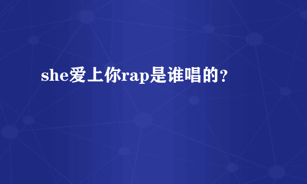 she爱上你rap是谁唱的？