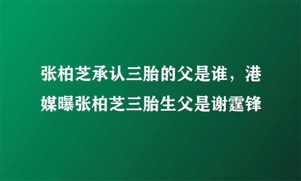 张柏芝承认三胎的父是谁，港媒曝张柏芝三胎生父是谢霆锋