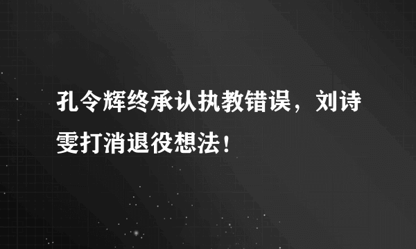 孔令辉终承认执教错误，刘诗雯打消退役想法！