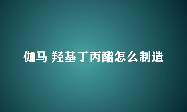 伽马 羟基丁丙酯怎么制造