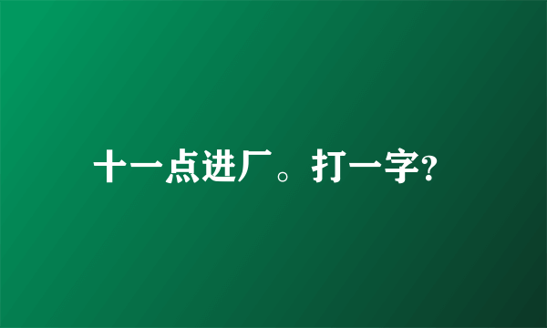 十一点进厂。打一字？