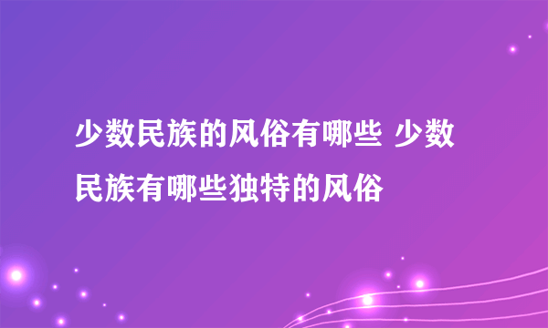 少数民族的风俗有哪些 少数民族有哪些独特的风俗