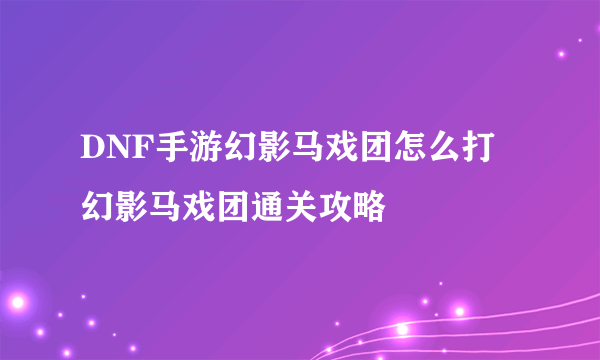 DNF手游幻影马戏团怎么打 幻影马戏团通关攻略