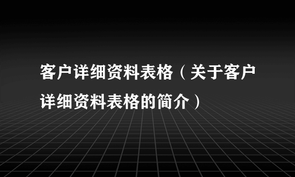 客户详细资料表格（关于客户详细资料表格的简介）