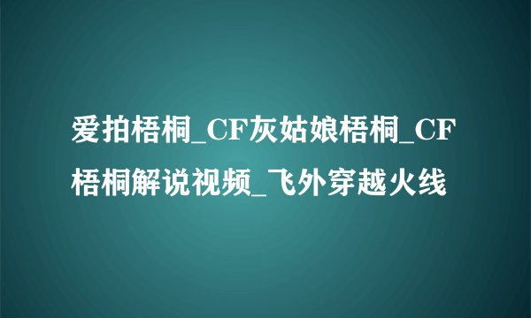 爱拍梧桐_CF灰姑娘梧桐_CF梧桐解说视频_飞外穿越火线