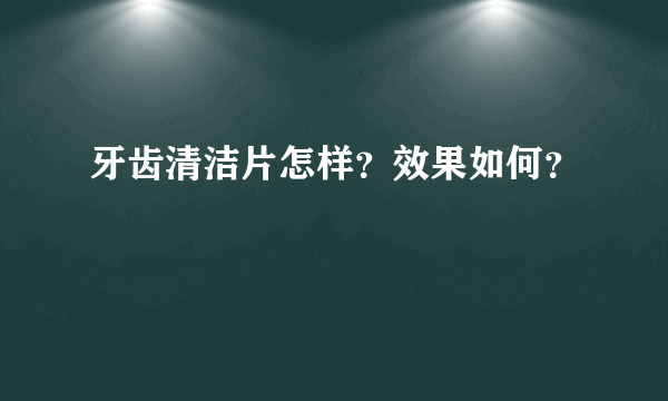 牙齿清洁片怎样？效果如何？