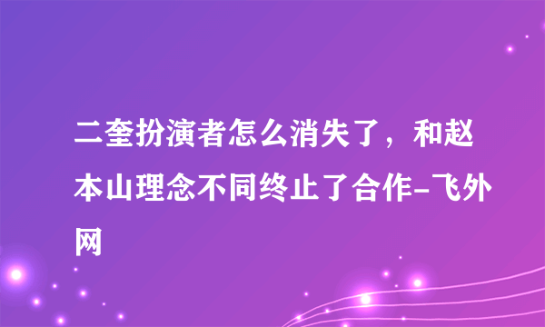 二奎扮演者怎么消失了，和赵本山理念不同终止了合作-飞外网