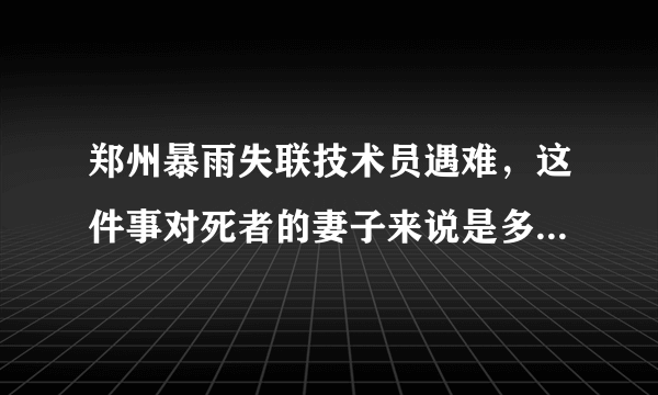 郑州暴雨失联技术员遇难，这件事对死者的妻子来说是多大的打击？