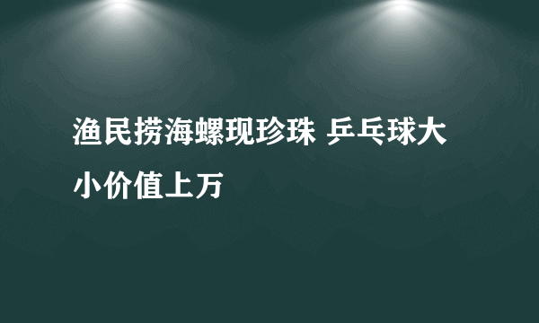 渔民捞海螺现珍珠 乒乓球大小价值上万