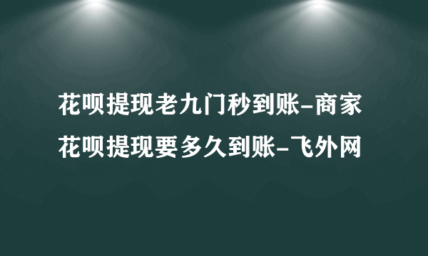 花呗提现老九门秒到账-商家花呗提现要多久到账-飞外网