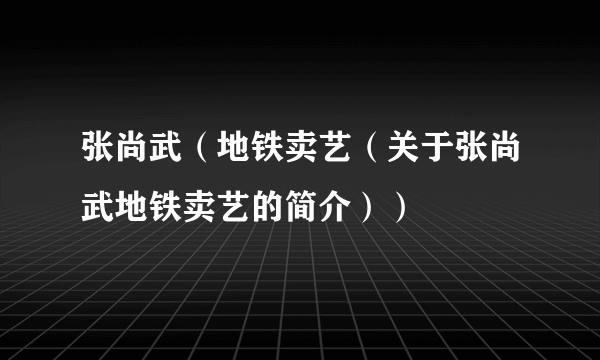 张尚武（地铁卖艺（关于张尚武地铁卖艺的简介））