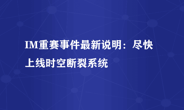 IM重赛事件最新说明：尽快上线时空断裂系统