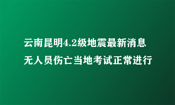 云南昆明4.2级地震最新消息 无人员伤亡当地考试正常进行