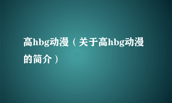 高hbg动漫（关于高hbg动漫的简介）