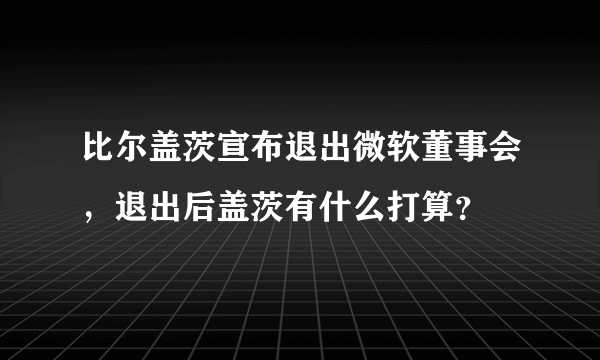 比尔盖茨宣布退出微软董事会，退出后盖茨有什么打算？