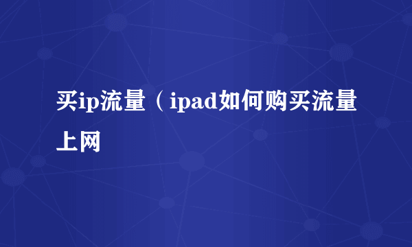 买ip流量（ipad如何购买流量上网