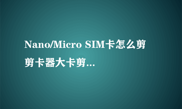 Nano/Micro SIM卡怎么剪 剪卡器大卡剪小卡图文教程