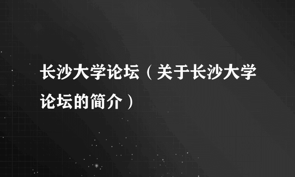 长沙大学论坛（关于长沙大学论坛的简介）