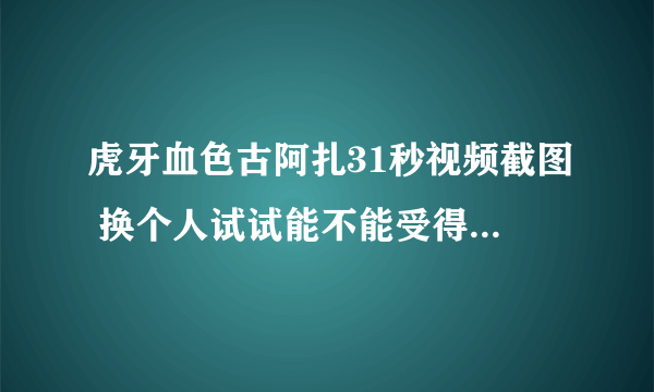 虎牙血色古阿扎31秒视频截图 换个人试试能不能受得了-飞外