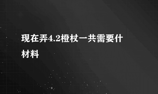 现在弄4.2橙杖一共需要什麼材料