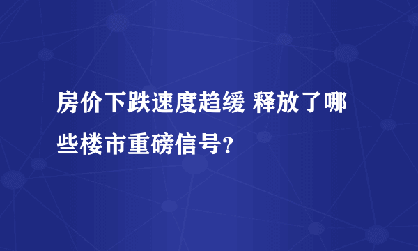 房价下跌速度趋缓 释放了哪些楼市重磅信号？