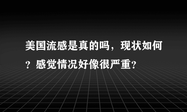 美国流感是真的吗，现状如何？感觉情况好像很严重？