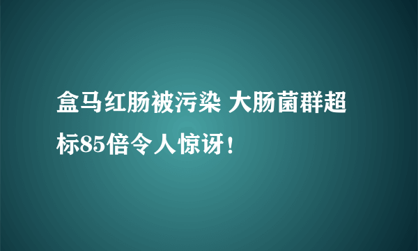 盒马红肠被污染 大肠菌群超标85倍令人惊讶！