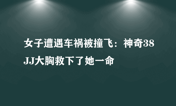 女子遭遇车祸被撞飞：神奇38JJ大胸救下了她一命