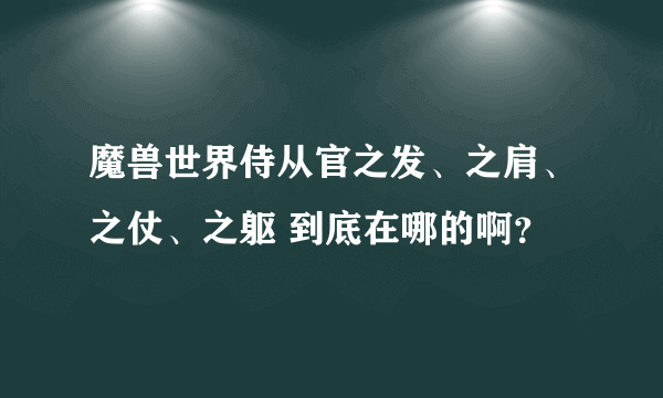 魔兽世界侍从官之发、之肩、之仗、之躯 到底在哪的啊？