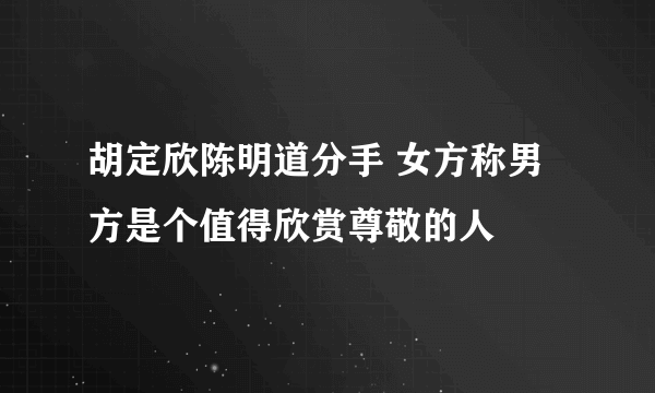 胡定欣陈明道分手 女方称男方是个值得欣赏尊敬的人