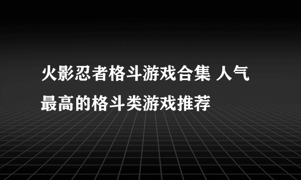 火影忍者格斗游戏合集 人气最高的格斗类游戏推荐